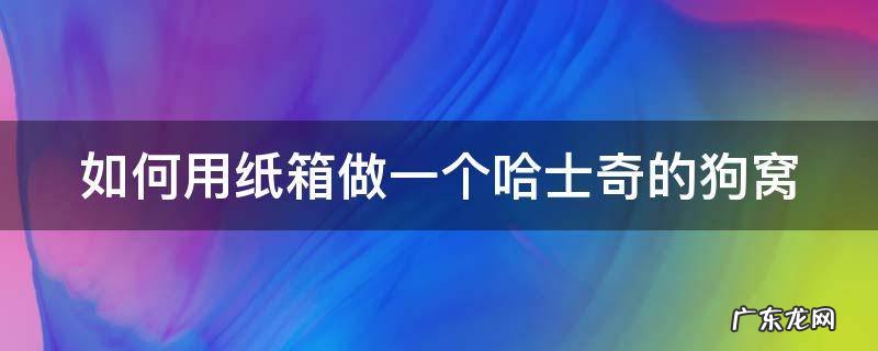 如何用纸箱做一个哈士奇的狗窝 如何用纸箱做一个哈士奇的狗窝呢