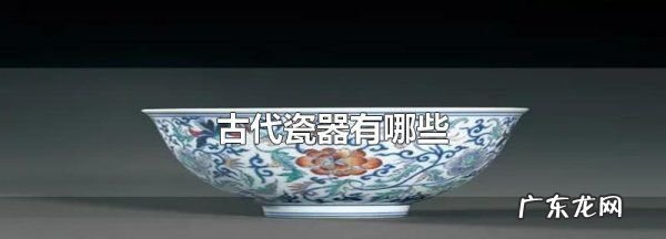 古代瓷器分为哪几种,说出至少五种中国古代陶瓷分类以及特征