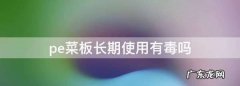 pe菜板长期使用有毒,塑料砧板对人体有害 塑料菜板有毒