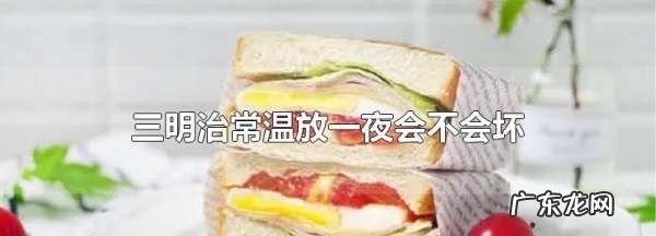 三明治常温可以放多久,三明治常温放一夜会不会坏20度