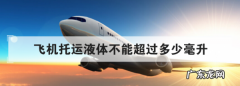 托运的液体量有限制么,国内飞机托运液体不能超过多少毫升