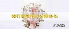 银行贷款可以分多少期,银行贷款可以分期多长 银行的贷款能分多长时间