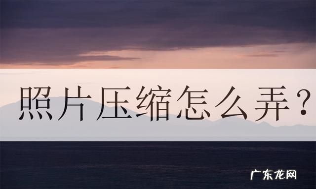 怎么把照片压缩小,压缩了还是太大