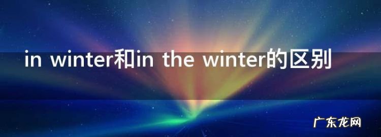 in winter和in the winter的区别,在冬天用英语怎么说