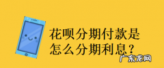 花呗分期还款有利息,花呗分期要利息和手续费