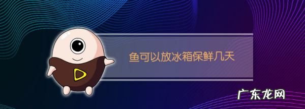 鱼放在冰箱保鲜可以多久,鱼可以放冰箱保鲜多久