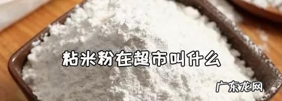 糯米粉在超市叫什么,糯米粉超市有卖的