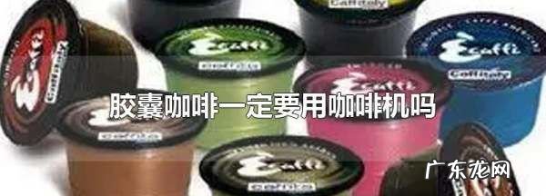胶囊咖啡一定要用咖啡机,咖啡胶囊可以不用咖啡机使用