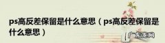 ps高反差保留怎么用,ps高反差保留是什么意思ps高反差保留是什么意思