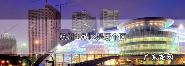 杭州主城区是哪个区,杭州主城区是哪个区