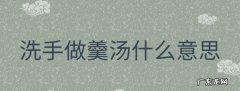 洗手羹汤是什么意思,洗手作羹汤的现代意思