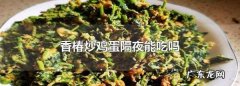 香椿隔夜可以吃,香椿炒鸡蛋隔夜能吃