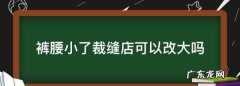 裤腰小了裁缝店可以改大,裤腰小了裁缝店可以改大三尺