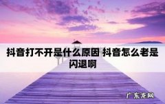 抖音打不开闪退怎么办,抖音打不开闪退是什么原因