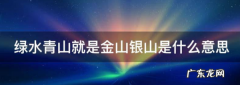 金山银山不如绿水青山指什么,金山银山就是绿水青山和绿水青山就是金山银山的几个问题