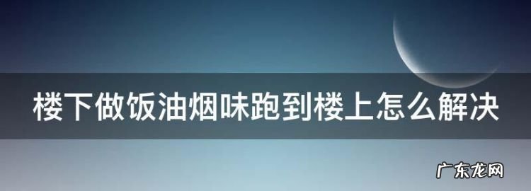 楼上做饭为什么楼下会有油烟味,抽油烟机楼上做饭楼下有油烟味怎么办