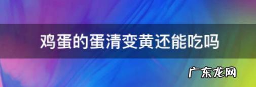 鸡蛋清发黄能吃,鸡蛋蛋清变黄还能吃