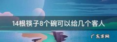 14根筷子8个碗可以给几个客人,八个碗十四支筷子可以分给几个客人、请帮帮忙