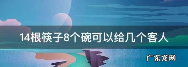 14根筷子8个碗可以给几个客人,八个碗十四支筷子可以分给几个客人、请帮帮忙