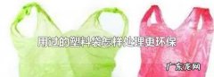 生活垃圾塑料袋怎么处理,用过的塑料袋怎样处理更环保些