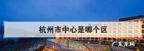 杭州市中心是哪个区,杭州市中心是哪个区