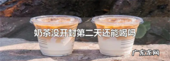 奶茶没开封放冰箱一晚,奶茶未开封冰箱放一天还能喝