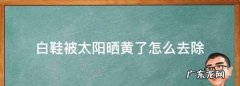 鞋被太阳晒黄了怎么办,鞋子被太阳晒黄了怎么办