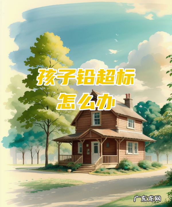 儿童铅含量高怎么办,儿童微量元素铅偏高怎么办