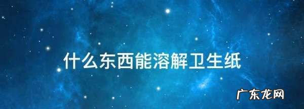 什么东西能融化卫生纸,什么东西能让纸巾快速融化掉