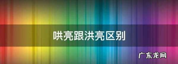 哄亮跟洪亮区别,洪亮和宏亮有什么区别