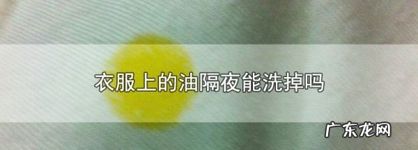 白衣服隔夜油怎么处理,衣服隔夜油污怎么清理干净小妙招
