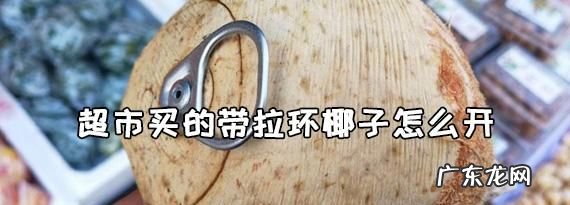 超市买的带拉环椰子怎么开,超市买的椰子有个拉环是怎么打开