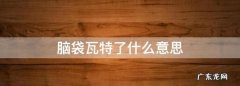 上海话瓦特了什么意思,脑子瓦特咯什么意思