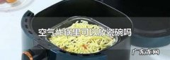 空气炸锅可以放瓷碗吗,空气炸锅能用瓷碗