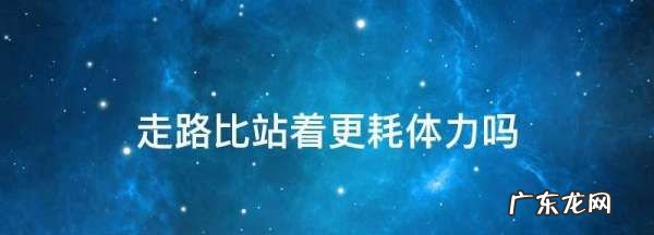 走路比站立时累,站着和走路哪个行为更累一点