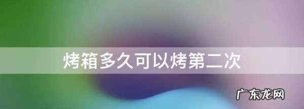 烤箱可以连续烤几次,烤箱连续用两次第二次还用预热