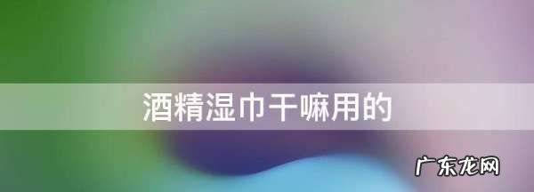 什么是消毒纸巾,酒精湿巾干嘛用的