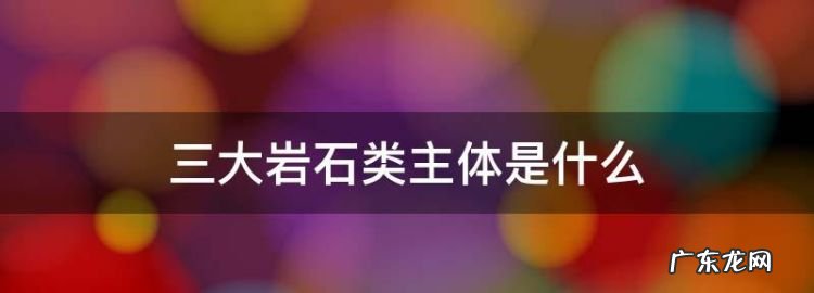 什么岩石是三大类岩石的主体,什么是三大岩石类的主体占60%以上