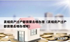 怎么办理离婚房产过户,夫妻离婚房产过户流程及费用