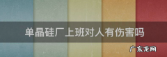 硅厂上班对人体有害,单晶硅厂上班对人有伤害