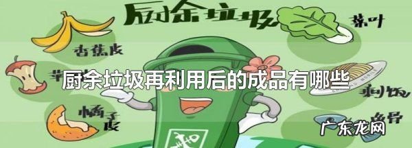 厨余垃圾经过处理可以变成什么,厨余垃圾再利用后的成品有哪些东西