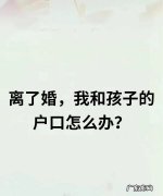 一方不在抚养权怎么变更,离了婚户口怎么办