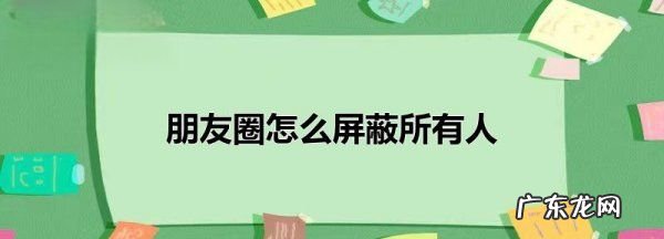 微信朋友圈屏蔽群是屏蔽所有人吗?,微信朋友圈如何屏蔽所有人看不见-微信朋友圈屏蔽所有人看不见教程