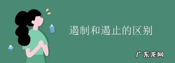 遏制与遏止的区别,遏制和遏止的区别读音
