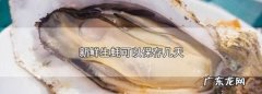 带壳生蚝常温能放几天,新鲜生蚝能冷冻保存