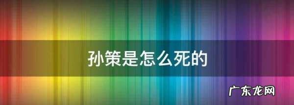 孙策是怎么死的,孙策三国演义中的死法