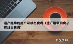 房屋刚继承可以买卖,继承的房产可以卖