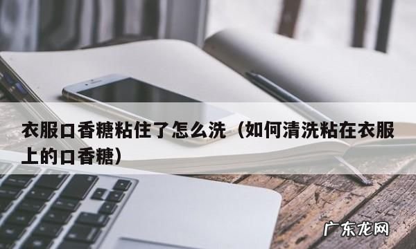 口香糖怎么洗,口香糖粘在衣物上如何弄掉