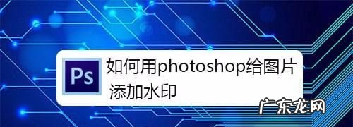 照片如何后期加水印,怎样在照片上添加时间地点水印