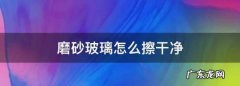 磨砂玻璃怎么清洗不花,浴室磨砂玻璃怎么擦干净